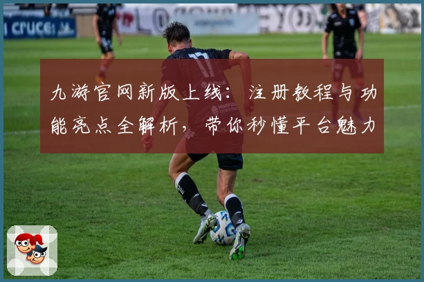 九游官网新版上线:注册教程与功能亮点全解析,带你秒懂平台魅力