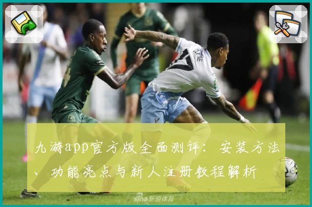 九游app官方版全面测评：安装方法、功能亮点与新人注册教程解析