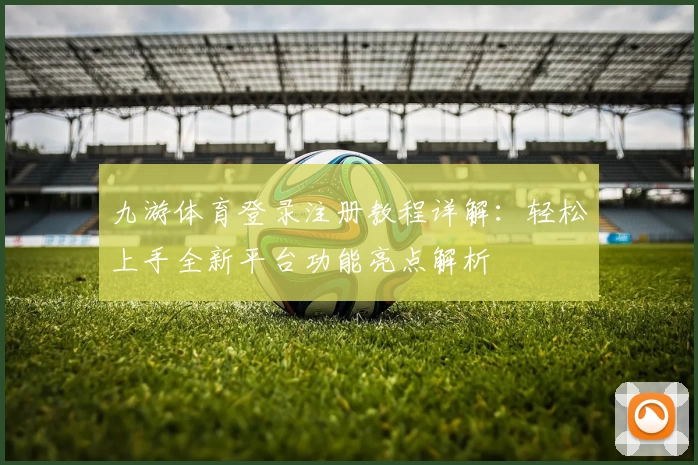 九游体育登录注册教程详解：轻松上手全新平台功能亮点解析