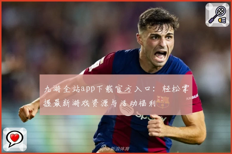 九游全站app下载官方入口：轻松掌握最新游戏资源与活动福利