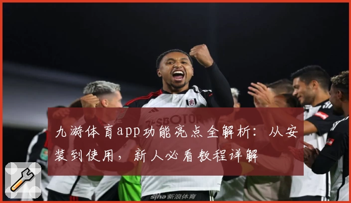 九游体育app功能亮点全解析：从安装到使用，新人必看教程详解