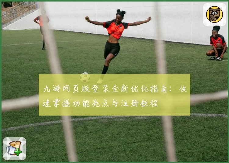 九游网页版登录全新优化指南：快速掌握功能亮点与注册教程