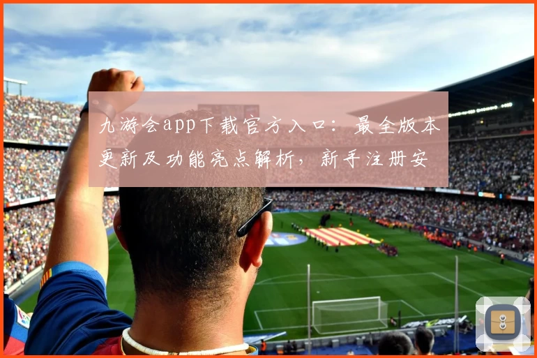 九游会app下载官方入口:最全版本更新及功能亮点解析,新手注册安装零门槛教学