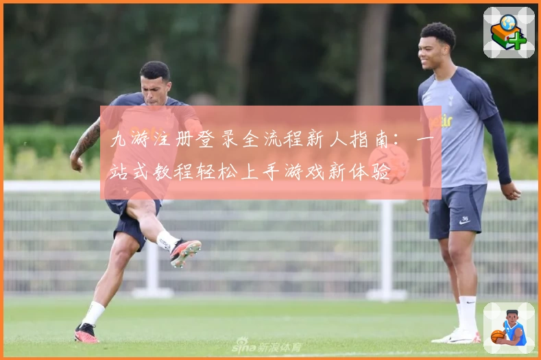 九游注册登录全流程新人指南：一站式教程轻松上手游戏新体验