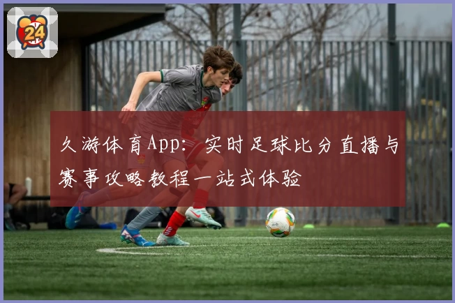 久游体育App：实时足球比分直播与赛事攻略教程一站式体验