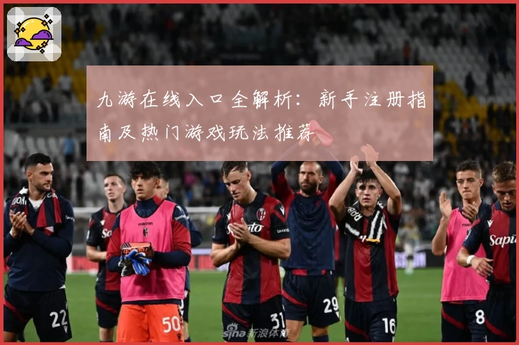 九游在线入口全解析：新手注册指南及热门游戏玩法推荐