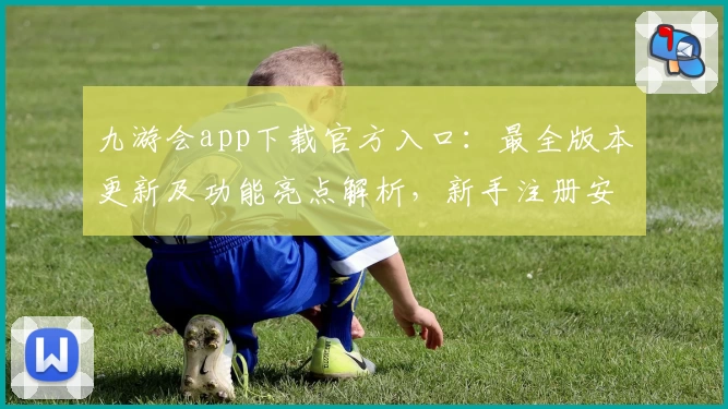 九游会app下载官方入口:最全版本更新及功能亮点解析,新手注册安装零门槛教学