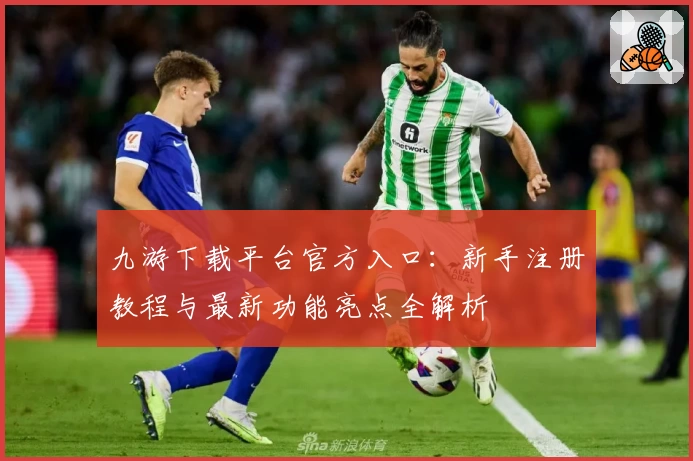 九游下载平台官方入口：新手注册教程与最新功能亮点全解析