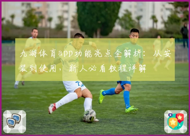 九游体育app功能亮点全解析：从安装到使用，新人必看教程详解