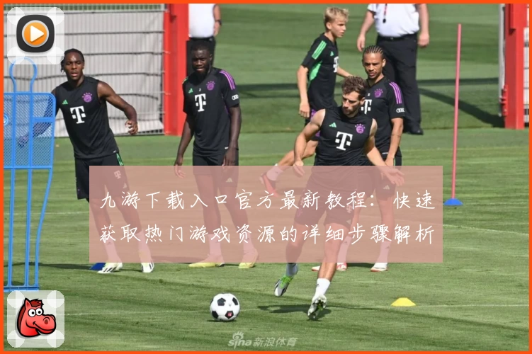 九游下载入口官方最新教程：快速获取热门游戏资源的详细步骤解析