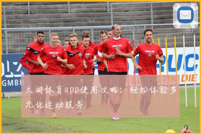 久游体育app使用攻略：轻松体验多元化运动服务