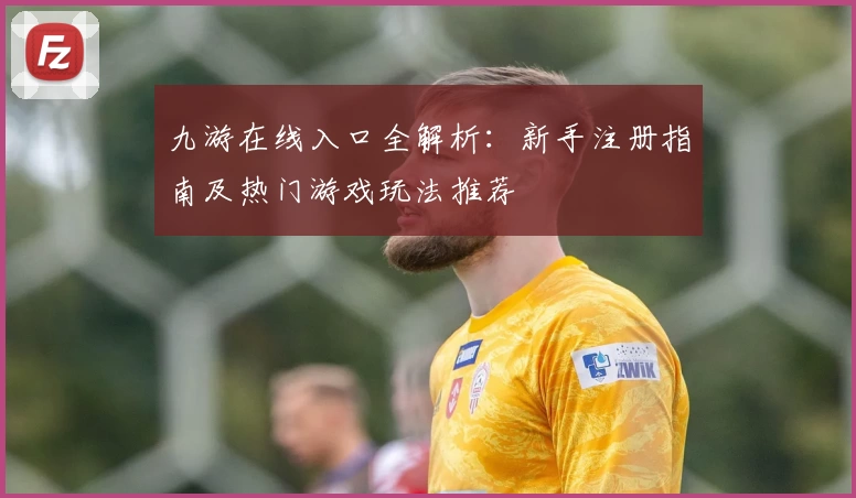 九游在线入口全解析：新手注册指南及热门游戏玩法推荐