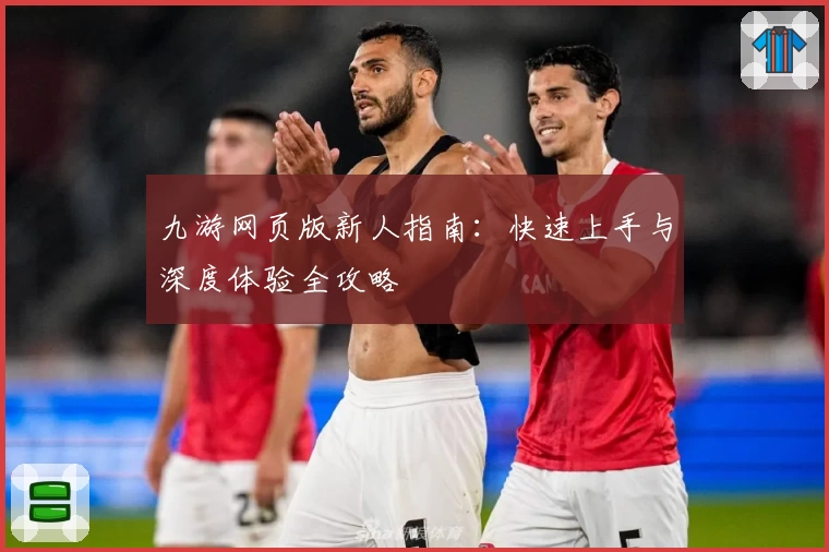 九游网页版新人指南：快速上手与深度体验全攻略