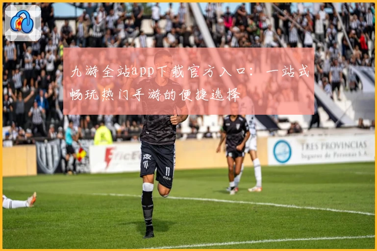 九游全站app下载官方入口：一站式畅玩热门手游的便捷选择