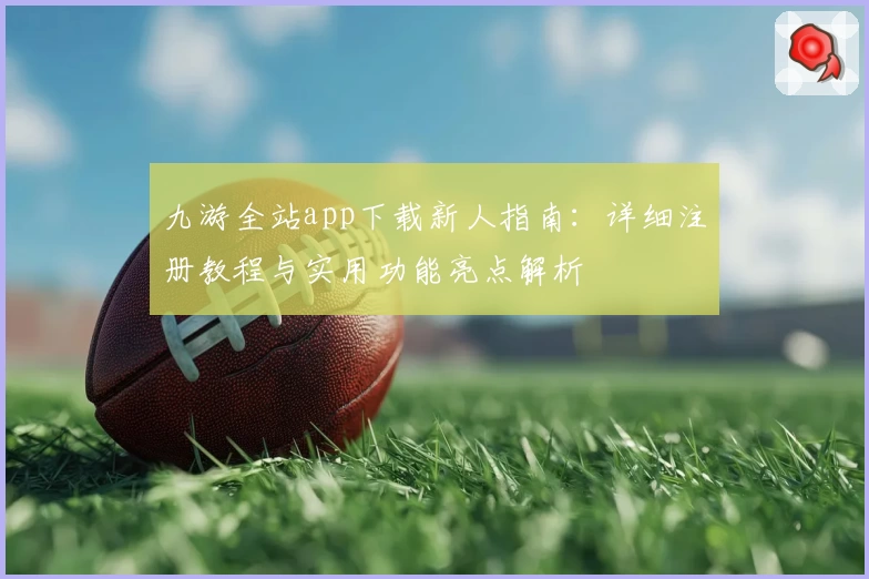 九游全站app下载新人指南:详细注册教程与实用功能亮点解析