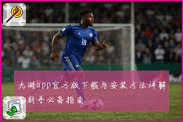 九游app官方版下载与安装方法详解：新手必备指南
