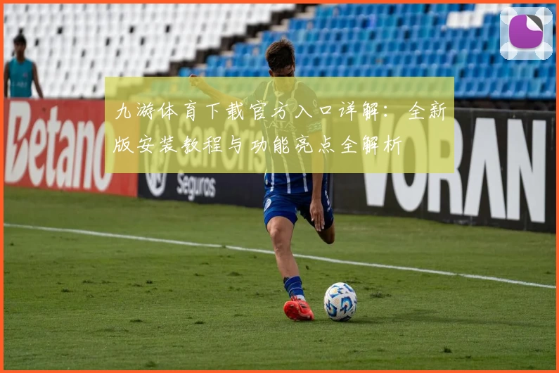 九游体育下载官方入口详解：全新版安装教程与功能亮点全解析