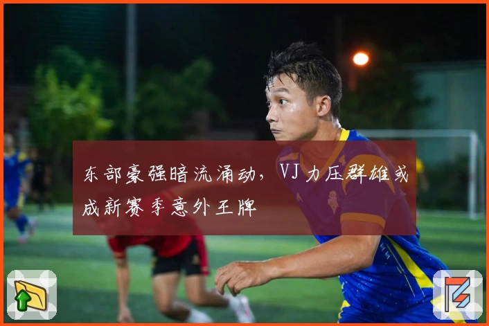 东部豪强暗流涌动，VJ力压群雄或成新赛季意外王牌