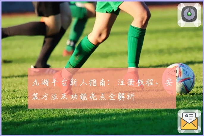 九游平台新人指南：注册教程、安装方法及功能亮点全解析