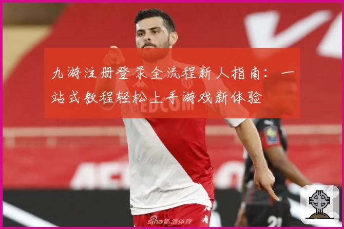 九游注册登录全流程新人指南：一站式教程轻松上手游戏新体验