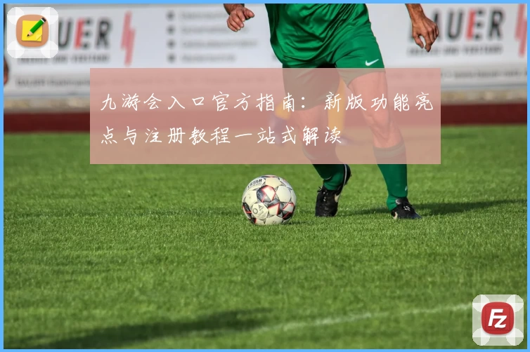 九游会入口官方指南：新版功能亮点与注册教程一站式解读