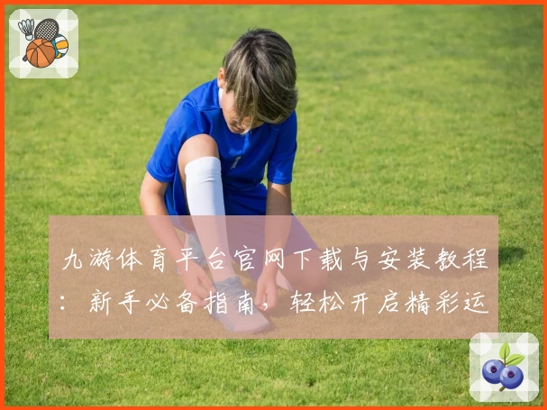 九游体育平台官网下载与安装教程：新手必备指南，轻松开启精彩运动体验