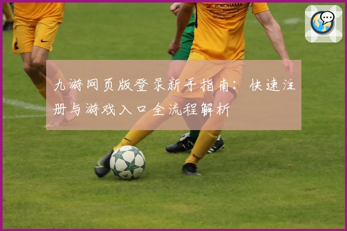 九游网页版登录新手指南：快速注册与游戏入口全流程解析