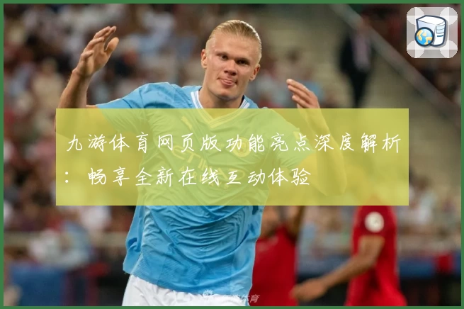 九游体育网页版功能亮点深度解析：畅享全新在线互动体验