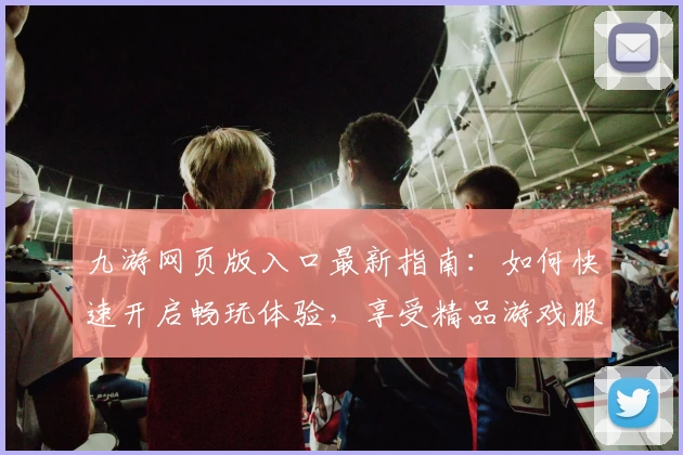 九游网页版入口最新指南：如何快速开启畅玩体验，享受精品游戏服务