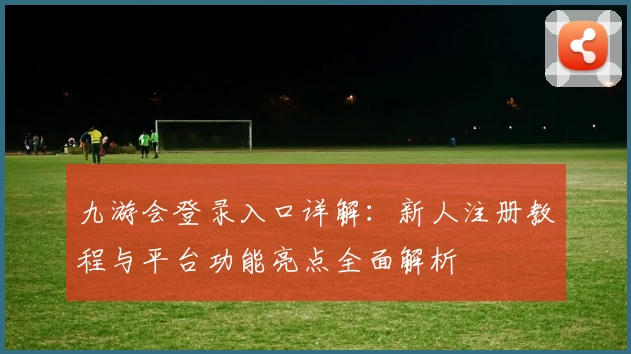 九游会登录入口详解：新人注册教程与平台功能亮点全面解析