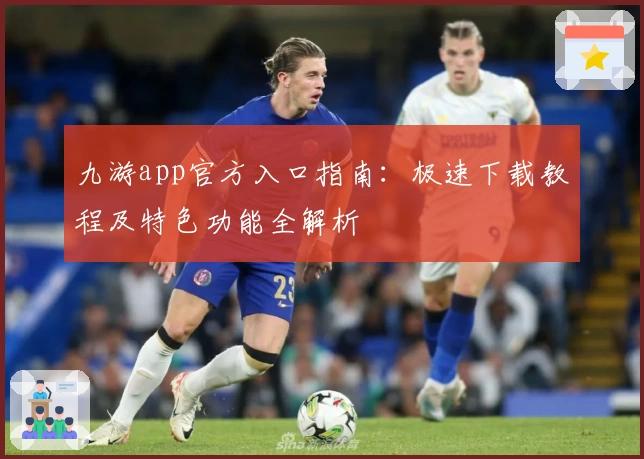 九游app官方入口指南:极速下载教程及特色功能全解析
