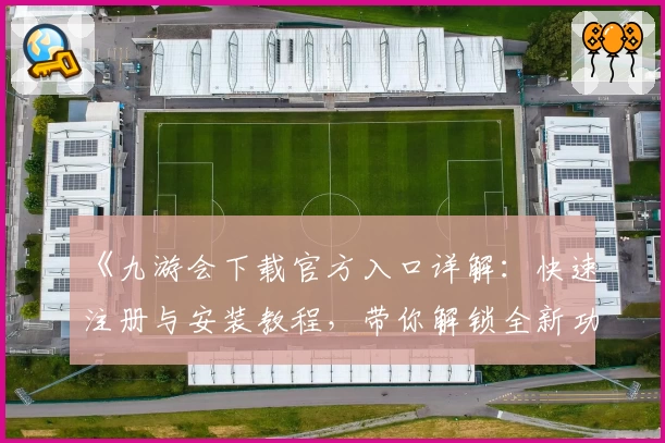 《九游会下载官方入口详解:快速注册与安装教程,带你解锁全新功能亮点》