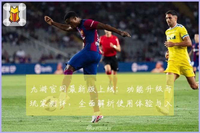 九游官网最新版上线：功能升级与玩家测评，全面解析使用体验与入门指南