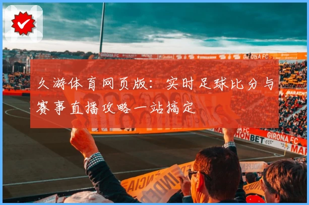 久游体育网页版:实时足球比分与赛事直播攻略一站搞定