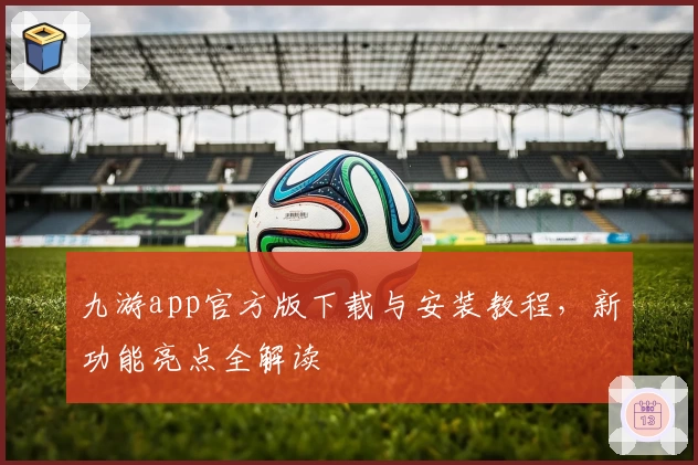 九游app官方版下载与安装教程，新功能亮点全解读