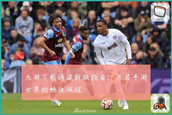 九游下载通道新版指南：开启手游世界的畅快旅程