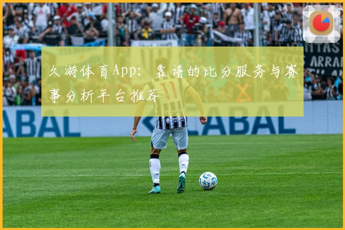 久游体育App：靠谱的比分服务与赛事分析平台推荐