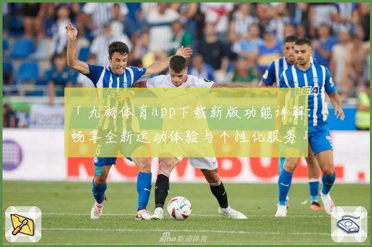 「九游体育app下载新版功能详解：畅享全新运动体验与个性化服务」
