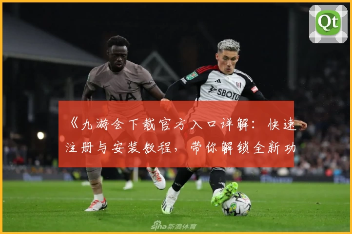 《九游会下载官方入口详解:快速注册与安装教程,带你解锁全新功能亮点》