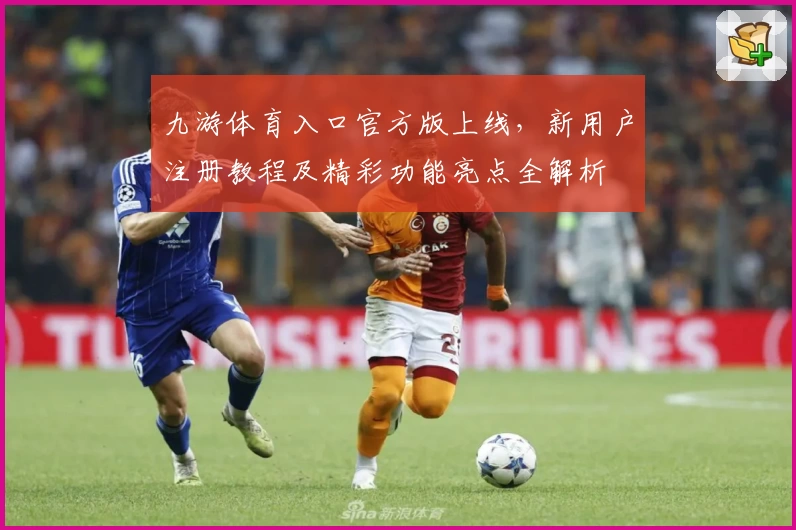 九游体育入口官方版上线，新用户注册教程及精彩功能亮点全解析