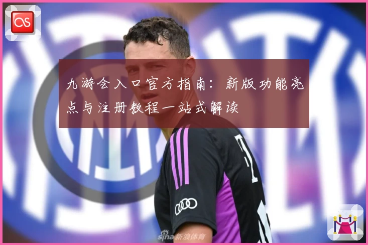 九游会入口官方指南：新版功能亮点与注册教程一站式解读