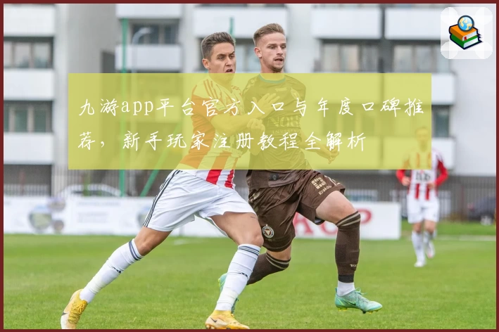 九游app平台官方入口与年度口碑推荐，新手玩家注册教程全解析