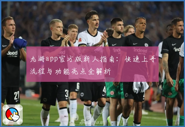 九游app官方版新人指南:快速上手流程与功能亮点全解析