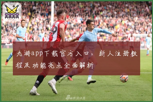九游app下载官方入口，新人注册教程及功能亮点全面解析