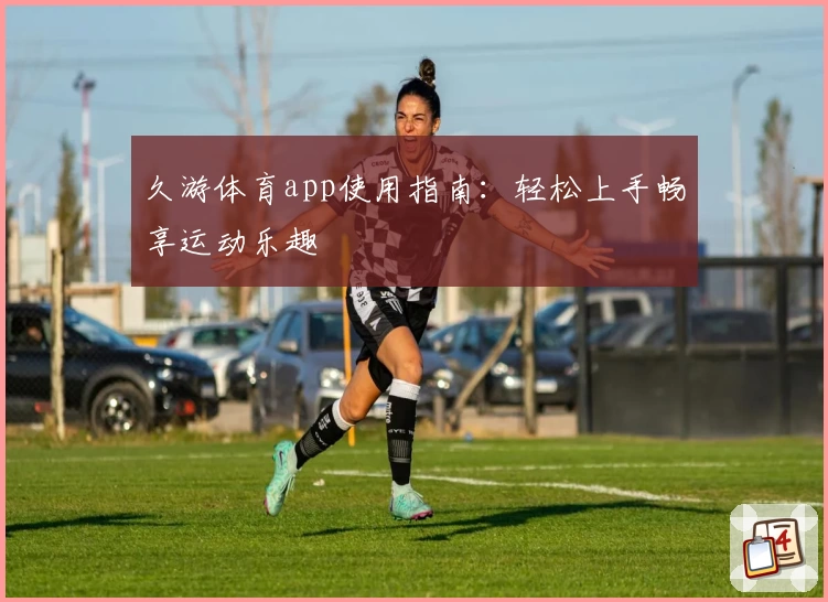久游体育app使用指南：轻松上手畅享运动乐趣
