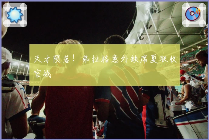 天才陨落！弗拉格意外缺席夏联收官战