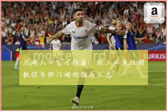九游入口官方指南：新人必看注册教程与热门游戏推荐汇总