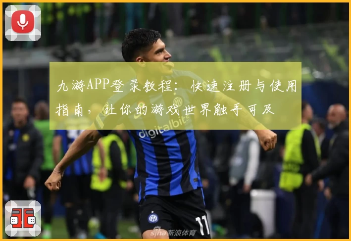 九游APP登录教程：快速注册与使用指南，让你的游戏世界触手可及