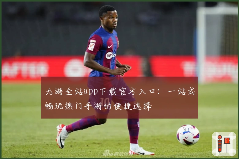九游全站app下载官方入口：一站式畅玩热门手游的便捷选择
