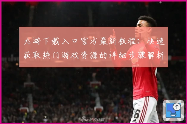 九游下载入口官方最新教程：快速获取热门游戏资源的详细步骤解析